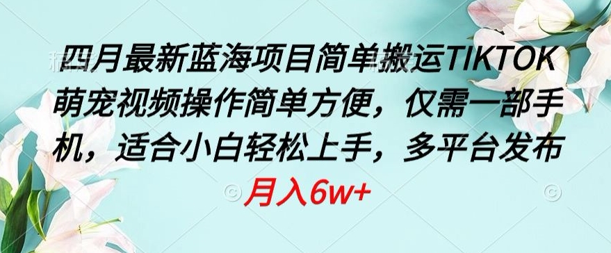 四月最新蓝海项目，简单搬运TIKTOK萌宠视频，操作简单方便，仅需一部手机-紫爵资源库