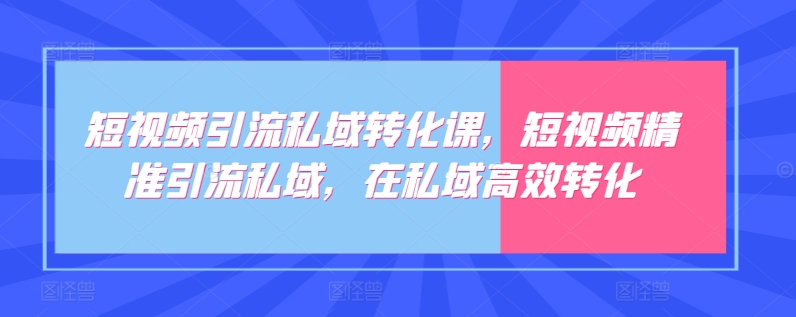 短视频引流私域转化课，短视频精准引流私域，在私域高效转化-紫爵资源库