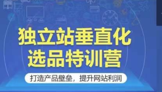 独立站垂直化选品特训营，打造产品壁垒，提升网站利润-紫爵资源库