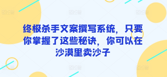 终极杀手文案撰写系统，只要你掌握了这些秘诀，你可以在沙漠里卖沙子-紫爵资源库