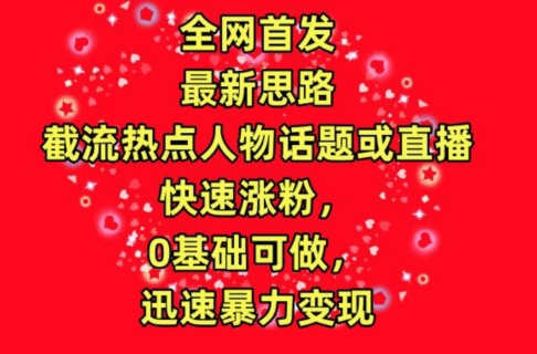 全网首发，截流热点人物话题或直播，快速涨粉，0基础可做，迅速暴力变现-紫爵资源库