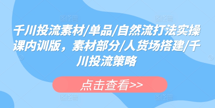 千川投流素材/单品/自然流打法实操课内训版，素材部分/人货场搭建/千川投流策略-紫爵资源库