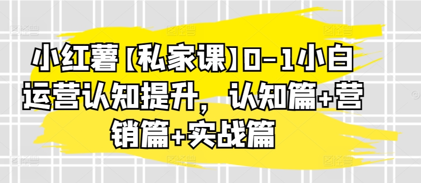 小红薯【私家课】0-1小白运营认知提升，认知篇+营销篇+实战篇-紫爵资源库