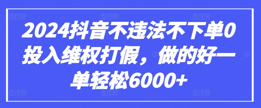 2024抖音不违法不下单0投入维权打假，做的好一单轻松6000+【仅揭秘】-紫爵资源库