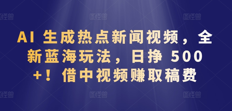 AI 生成热点新闻视频，全新蓝海玩法，日挣 500+!借中视频赚取稿费-紫爵资源库