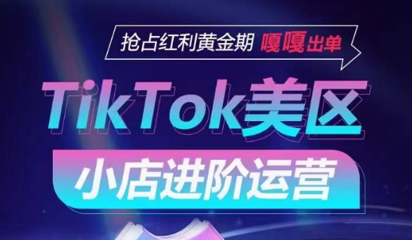 TikTok Shop美区小店进阶运营，抢占红利黄金期 嘎嘎出单-紫爵资源库