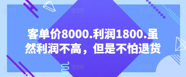 客单价8000.利润1800.虽然利润不高，但是不怕退货【付费文章】-紫爵资源库