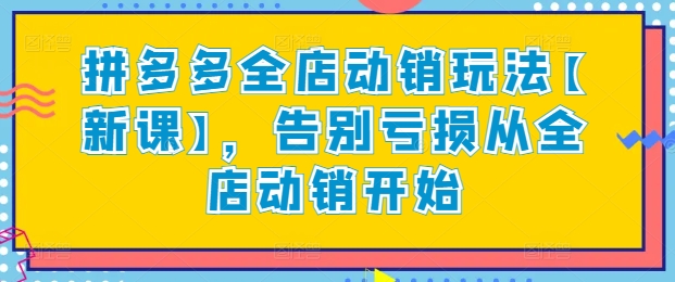 拼多多全店动销玩法【新课】，告别亏损从全店动销开始-紫爵资源库