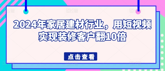 2024年家居建材行业，用短视频实现装修客户翻10倍-紫爵资源库