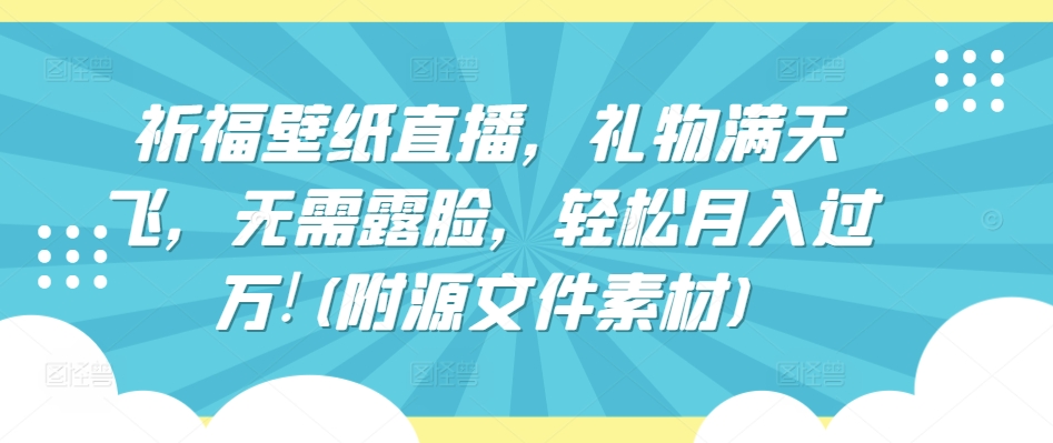 祈福壁纸直播，礼物满天飞，无需露脸，轻松月入过万!(附源文件素材)-紫爵资源库