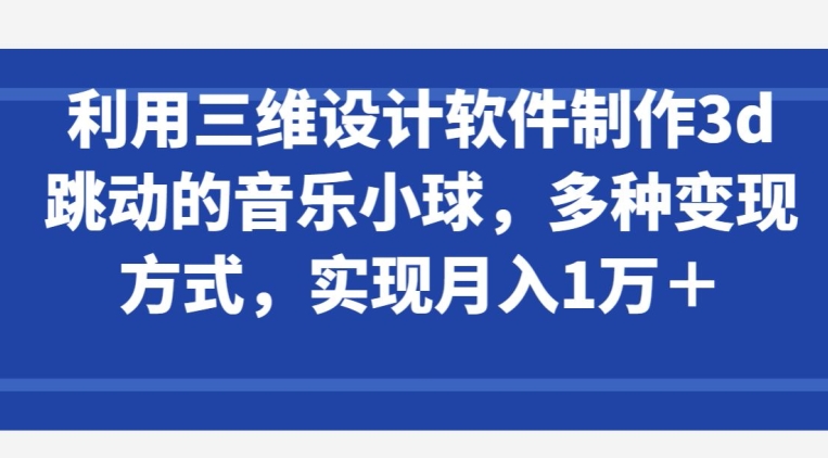 利用三维设计软件制作3d跳动的音乐小球，多种变现方式，实现月入1万+-紫爵资源库