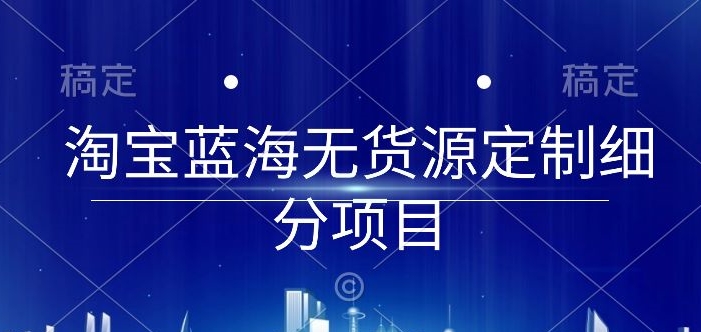 淘宝蓝海无货源定制细分项目，从0到起店实操全流程-紫爵资源库