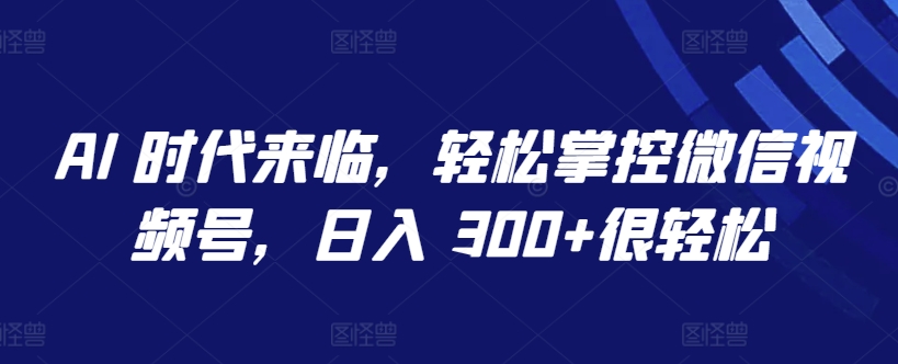 AI 时代来临，轻松掌控微信视频号，日入 300+很轻松-紫爵资源库