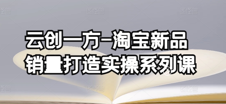 云创一方-淘宝新品销量打造实操系列课，基础销量打造(4课程)+补单渠道分析(4课程)-紫爵资源库