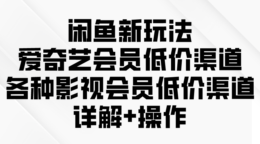 闲鱼新玩法，爱奇艺会员低价渠道，各种影视会员低价渠道详解-紫爵资源库