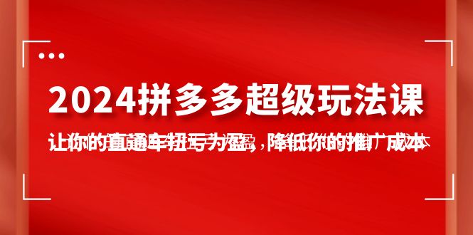 2024拼多多-超级玩法课，让你的直通车扭亏为盈，降低你的推广成本-7节课-紫爵资源库