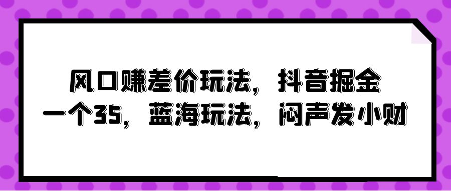 风口赚差价玩法，抖音掘金，一个35，蓝海玩法，闷声发小财-紫爵资源库