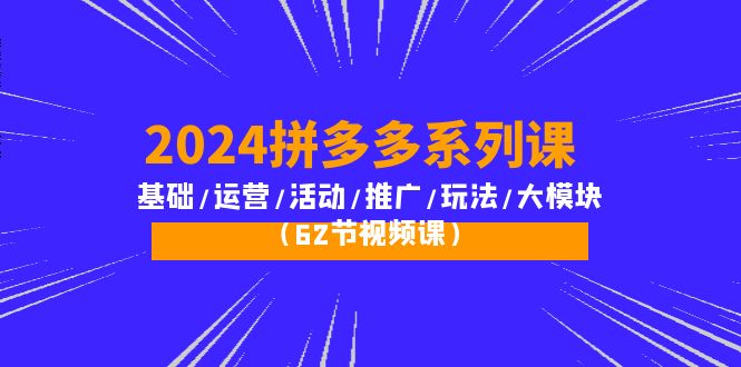 2024拼多多系列课：基础/运营/活动/推广/玩法/大模块-紫爵资源库