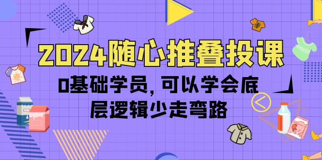 2024随心推叠投课，0基础学员，可以学会底层逻辑少走弯路-紫爵资源库