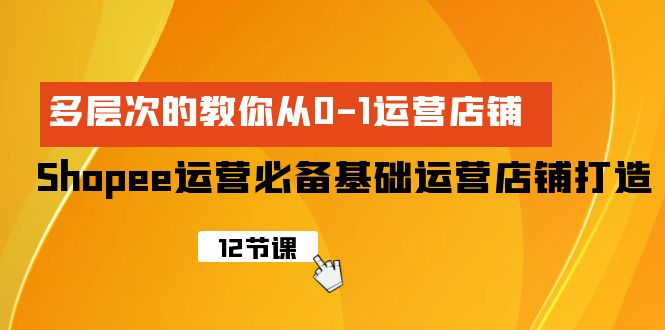 Shopee-运营必备基础运营店铺打造，多层次的教你从0-1运营店铺-紫爵资源库