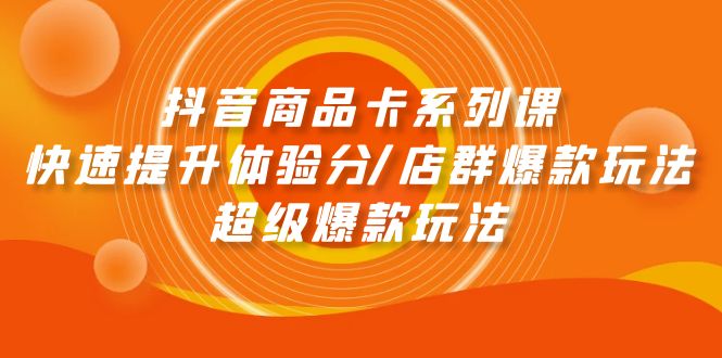 抖音商品卡系列课：快速提升体验分/店群爆款玩法/超级爆款玩法-紫爵资源库