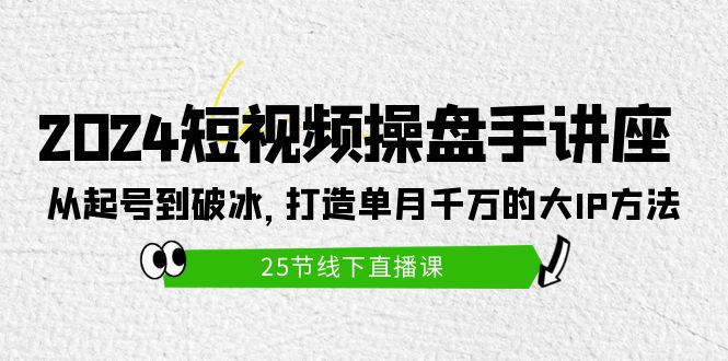 2024短视频操盘手讲座：从起号到破冰，打造单月千万的大IP方法-紫爵资源库