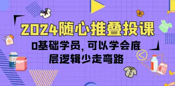 2024随心推叠投课，0基础学员，可以学会底层逻辑少走弯路（14节）-紫爵资源库