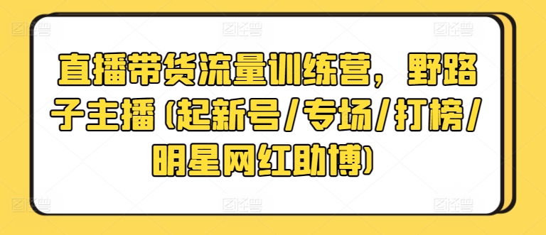 直播带货流量训练营，野路子主播(起新号/专场/打榜/明星网红助博)-紫爵资源库