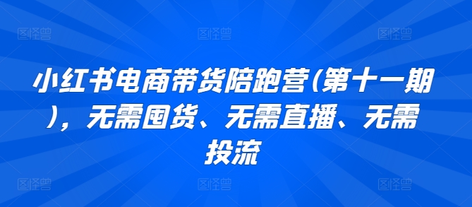 小红书电商带货陪跑营(第十一期)，无需囤货、无需直播、无需投流-紫爵资源库