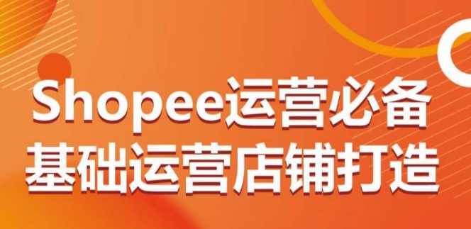 Shopee运营必备基础运营店铺打造，多层次的教你从0-1运营店铺-紫爵资源库