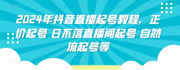 2024年抖音直播起号教程，正价起号 日不落直播间起号 自然流起号等-紫爵资源库