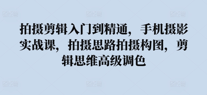 拍摄剪辑入门到精通，​手机摄影实战课，拍摄思路拍摄构图，剪辑思维高级调色-紫爵资源库