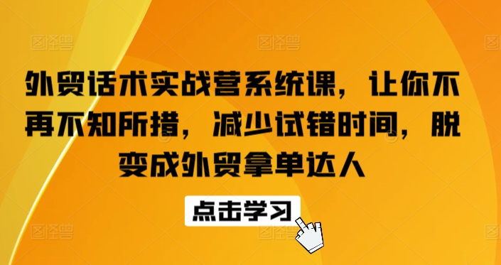 外贸话术实战营系统课，让你不再不知所措，减少试错时间，脱变成外贸拿单达人-紫爵资源库