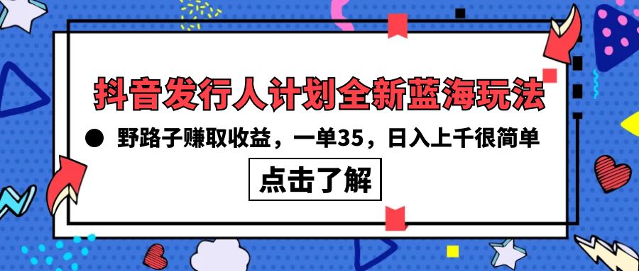 抖音发行人计划全新蓝海玩法，野路子赚取收益，一单35，日入上千很简单!-紫爵资源库