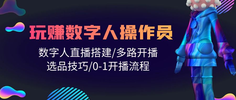 人人都能玩赚数字人操作员 数字人直播搭建/多路开播/选品技巧/0-1开播流程-紫爵资源库