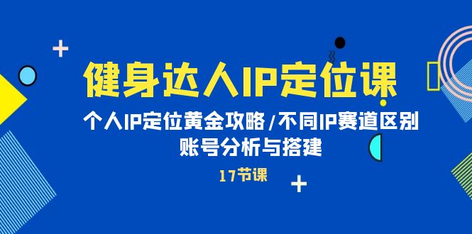 健身达人IP定位课：个人IP定位黄金攻略/不同IP赛道区别/账号分析与搭建-紫爵资源库