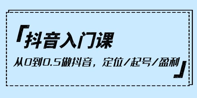 抖音入门课，从0到0.5做抖音，定位/起号/盈利-紫爵资源库