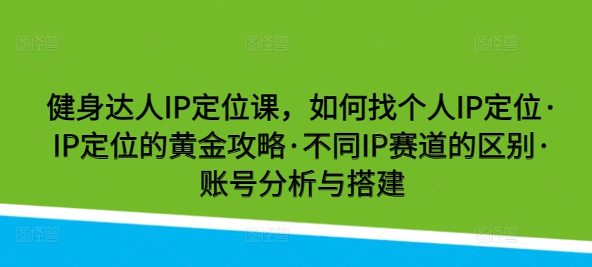 健身达人IP定位课，如何找个人IP定位·IP定位的黄金攻略·不同IP赛道的区别·账号分析与搭建-紫爵资源库