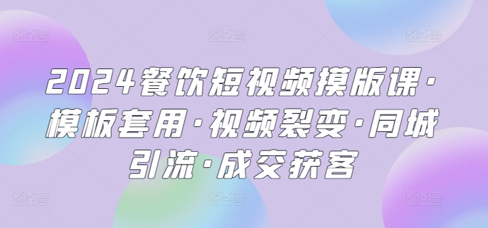 2024餐饮短视频摸版课·模板套用·视频裂变·同城引流·成交获客-紫爵资源库