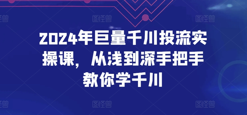 2024年巨量千川投流实操课，从浅到深手把手教你学千川-紫爵资源库