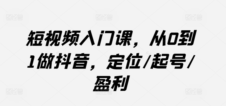 短视频入门课，从0到1做抖音，定位/起号/盈利-紫爵资源库