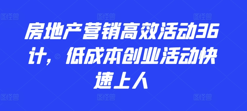 房地产营销高效活动36计，​低成本创业活动快速上人-紫爵资源库