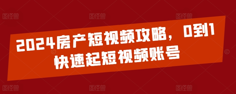 2024房产短视频攻略，0到1快速起短视频账号-紫爵资源库