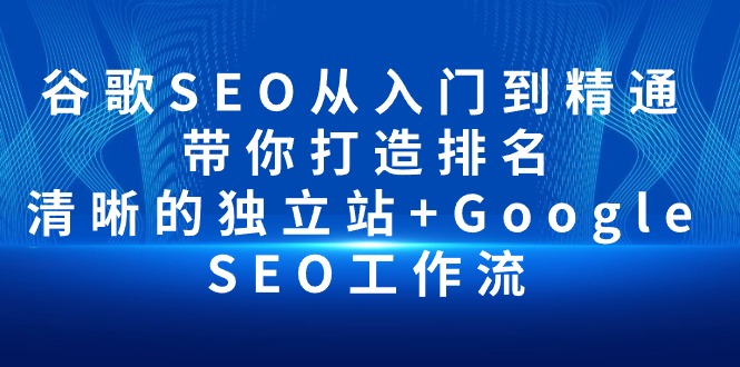 谷歌SEO从入门到精通 带你打造排名 清晰的独立站+Google SEO工作流-紫爵资源库