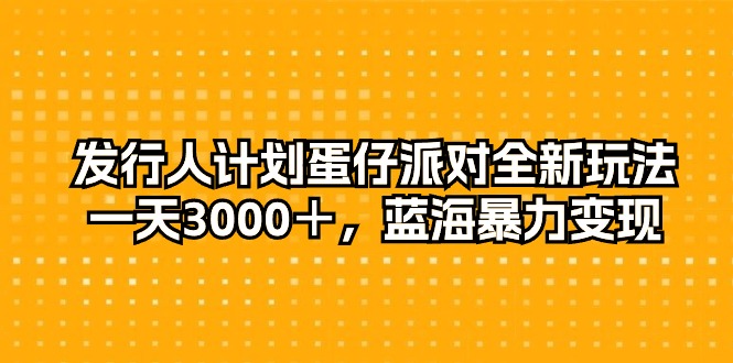 发行人计划蛋仔派对全新玩法，一天3000＋，蓝海暴力变现-紫爵资源库