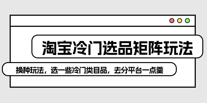 淘宝冷门选品矩阵玩法：换种玩法，选一些冷门类目品，去分平台一点羹-紫爵资源库