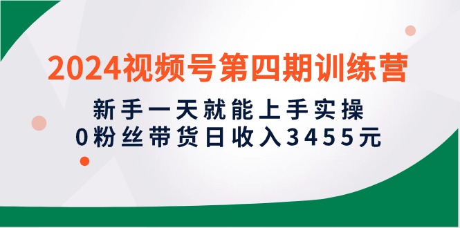 2024视频号第四期训练营，新手一天就能上手实操，0粉丝带货日收入3455元-紫爵资源库