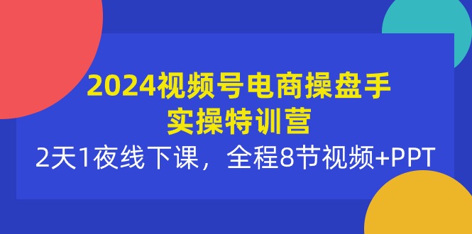 2024视频号电商操盘手实操特训营：2天1夜线下课，全程8节视频+PPT-紫爵资源库