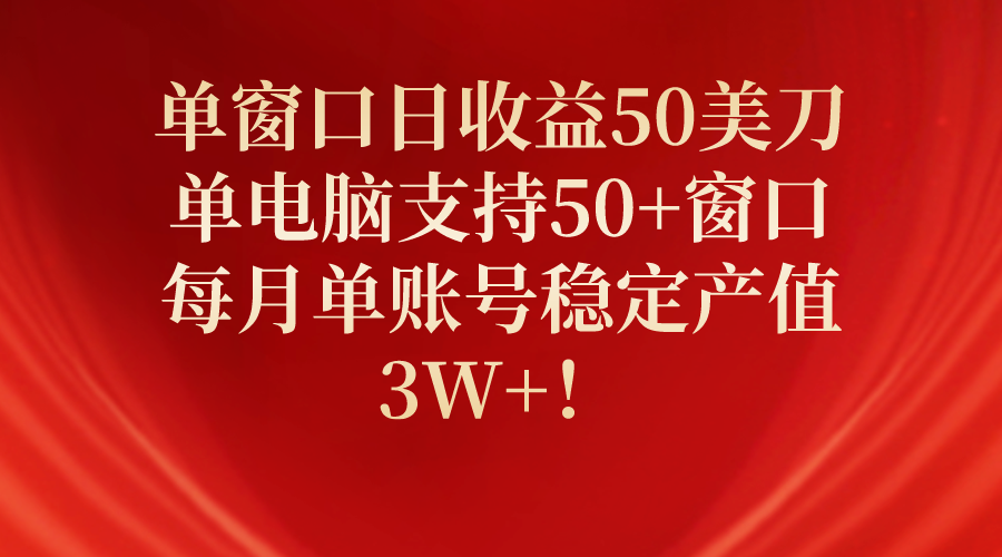 单窗口日收益50美刀，单电脑支持50+窗口，每月单账号稳定产值3W+！-紫爵资源库