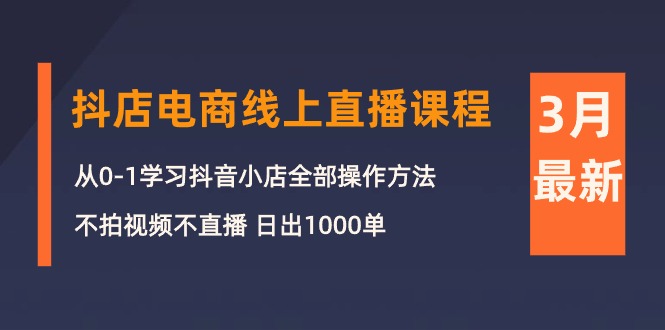 3月抖店电商线上直播课程：从0-1学习抖音小店，不拍视频不直播 日出1000单-紫爵资源库